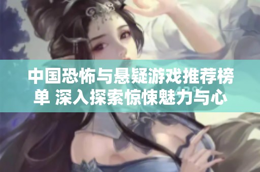 中国恐怖与悬疑游戏推荐榜单 深入探索惊悚魅力与心理恐惧的世界