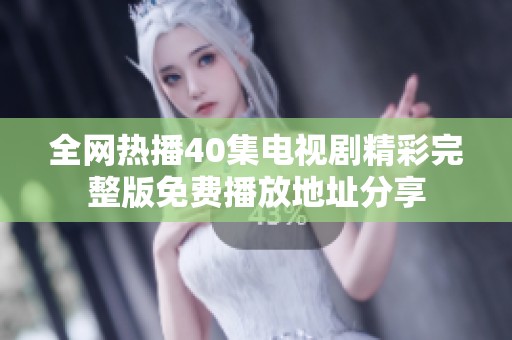 全网热播40集电视剧精彩完整版免费播放地址分享