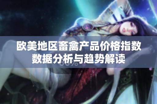 欧美地区畜禽产品价格指数数据分析与趋势解读