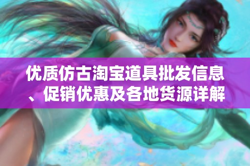 优质仿古淘宝道具批发信息、促销优惠及各地货源详解，为您的网店增添独特魅力