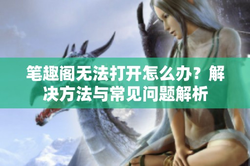 笔趣阁无法打开怎么办？解决方法与常见问题解析