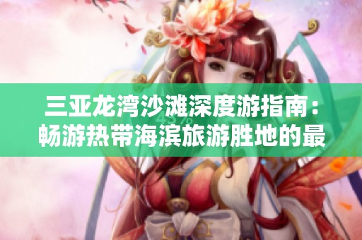 三亚龙湾沙滩深度游指南：畅游热带海滨旅游胜地的最佳攻略与建议