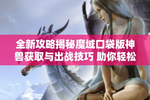 全新攻略揭秘魔域口袋版神兽获取与出战技巧 助你轻松集结幻兽队伍