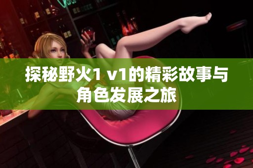 探秘野火1 v1的精彩故事与角色发展之旅
