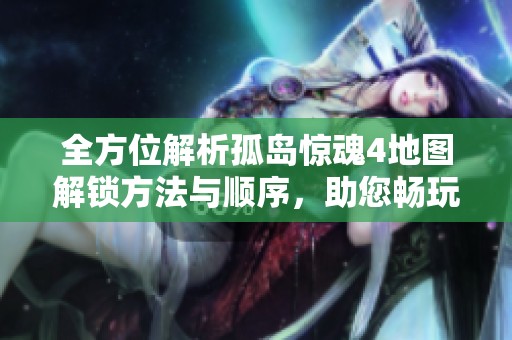 全方位解析孤岛惊魂4地图解锁方法与顺序，助您畅玩库克岛的每个角落