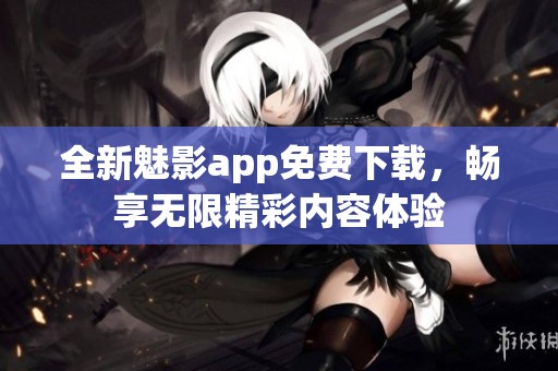 全新魅影app免费下载，畅享无限精彩内容体验