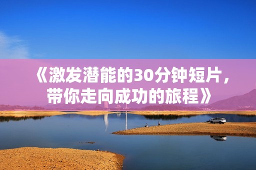 《激发潜能的30分钟短片，带你走向成功的旅程》