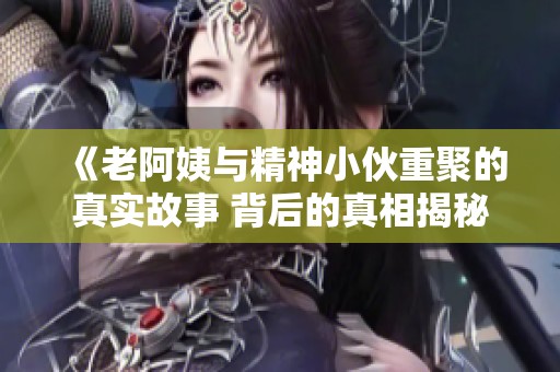 《老阿姨与精神小伙重聚的真实故事 背后的真相揭秘》