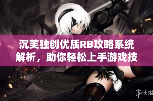 沉芙独创优质RB攻略系统解析，助你轻松上手游戏技巧