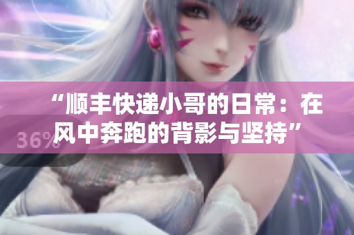 “顺丰快递小哥的日常：在风中奔跑的背影与坚持”