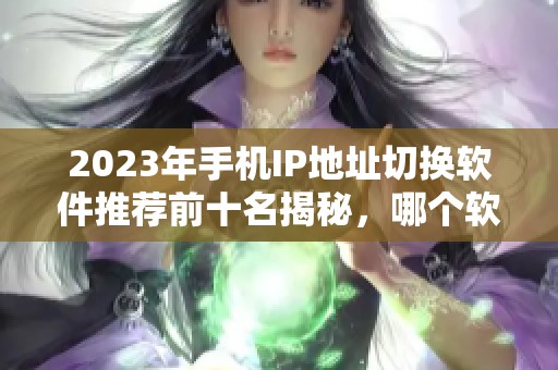 2023年手机IP地址切换软件推荐前十名揭秘，哪个软件最好用一目了然