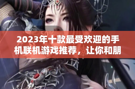 2023年十款最受欢迎的手机联机游戏推荐，让你和朋友一起畅玩无限乐趣