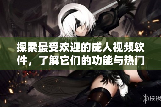 探索最受欢迎的成人视频软件，了解它们的功能与热门程度