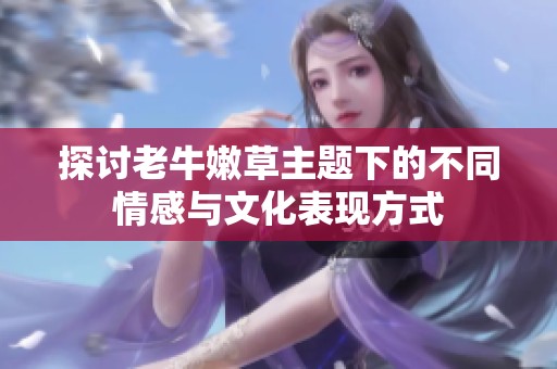 探讨老牛嫩草主题下的不同情感与文化表现方式