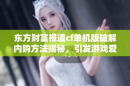 东方财富报道cf单机版破解内购方法揭秘，引发游戏爱好者关注社交新闻互动