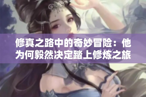修真之路中的奇妙冒险：他为何毅然决定踏上修炼之旅探索人生真谛