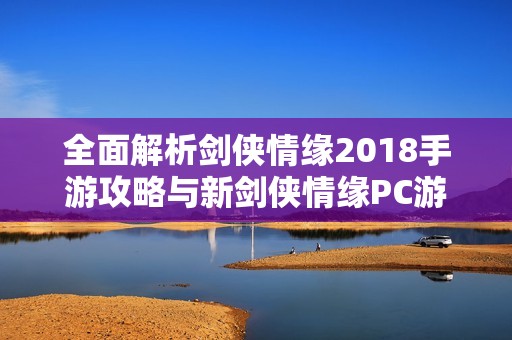 全面解析剑侠情缘2018手游攻略与新剑侠情缘PC游戏的实用技巧与玩法指南