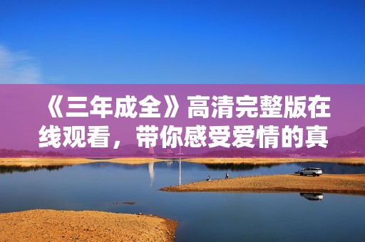 《三年成全》高清完整版在线观看，带你感受爱情的真谛与成长