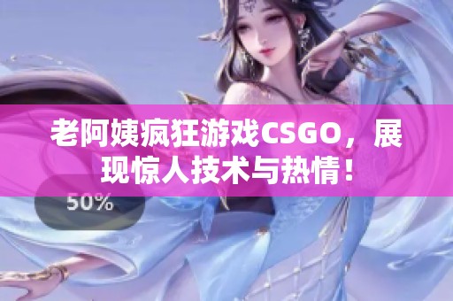 老阿姨疯狂游戏CSGO，展现惊人技术与热情！