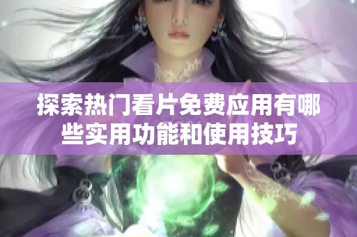 探索热门看片免费应用有哪些实用功能和使用技巧