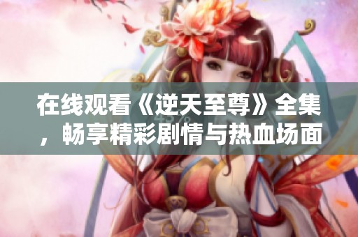 在线观看《逆天至尊》全集，畅享精彩剧情与热血场面！