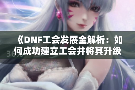 《DNF工会发展全解析：如何成功建立工会并将其升级到十级成就会长梦想》