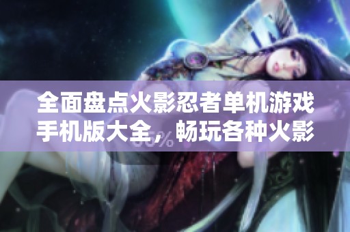 全面盘点火影忍者单机游戏手机版大全，畅玩各种火影忍者游戏推荐与免费下载方式