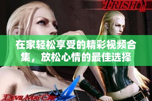 在家轻松享受的精彩视频合集，放松心情的最佳选择