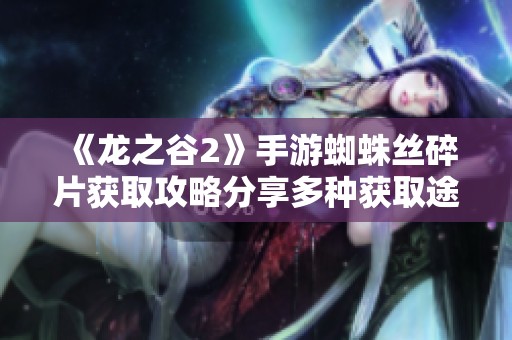 《龙之谷2》手游蜘蛛丝碎片获取攻略分享多种获取途径助你轻松收集