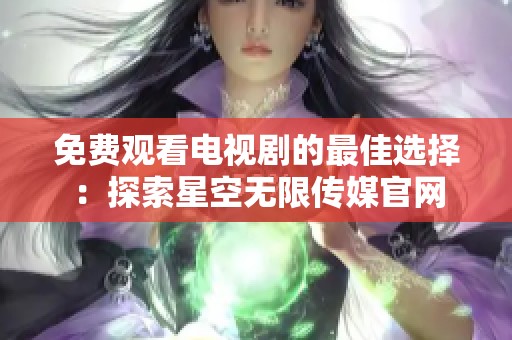 免费观看电视剧的最佳选择：探索星空无限传媒官网