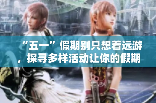 “五一”假期别只想着远游，探寻多样活动让你的假期更加丰富多彩