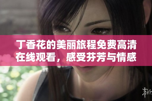 丁香花的美丽旅程免费高清在线观看，感受芬芳与情感流淌