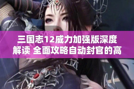 三国志12威力加强版深度解读 全面攻略自动封官的高效策略和方法分享