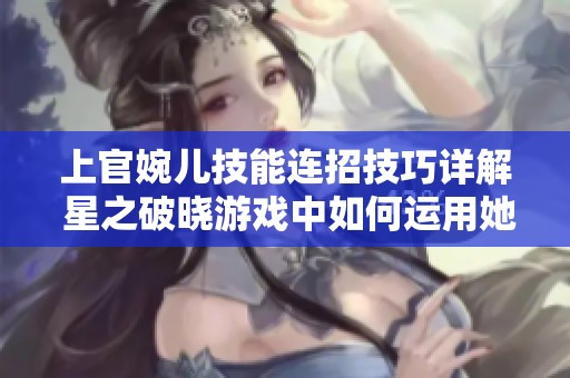 上官婉儿技能连招技巧详解 星之破晓游戏中如何运用她的能力攻略
