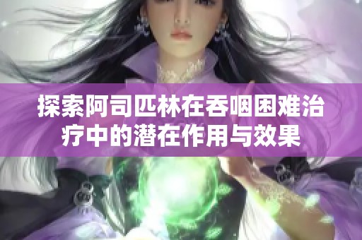 探索阿司匹林在吞咽困难治疗中的潜在作用与效果