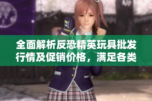 全面解析反恐精英玩具批发行情及促销价格，满足各类玩家的需求和喜好