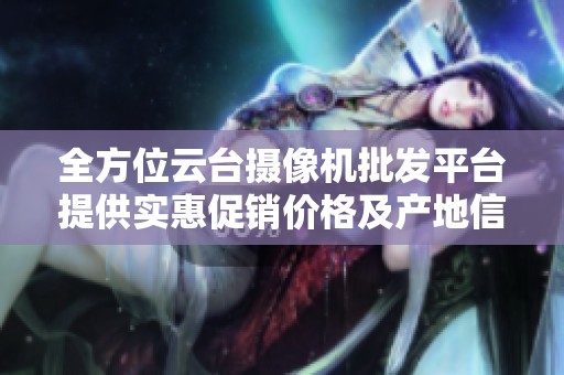 全方位云台摄像机批发平台提供实惠促销价格及产地信息一览