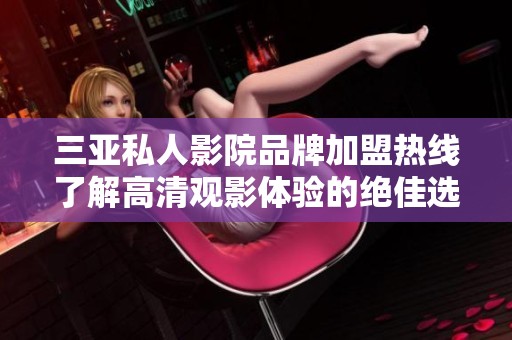 三亚私人影院品牌加盟热线了解高清观影体验的绝佳选择