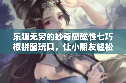 乐趣无穷的妙奇思磁性七巧板拼图玩具，让小朋友轻松拼出可爱动物造型！