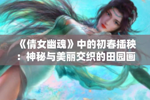《倩女幽魂》中的初春插秧：神秘与美丽交织的田园画卷
