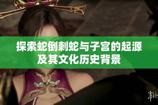 探索蛇倒刺蛇与子宫的起源及其文化历史背景