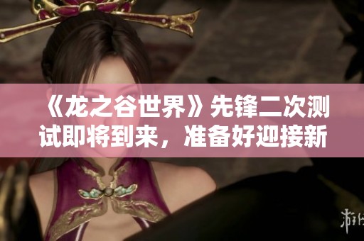 《龙之谷世界》先锋二次测试即将到来，准备好迎接新冒险了吗
