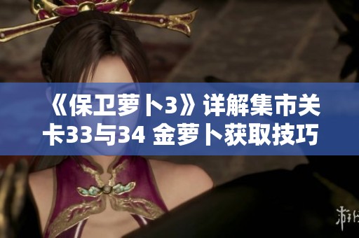 《保卫萝卜3》详解集市关卡33与34 金萝卜获取技巧与策略全解析