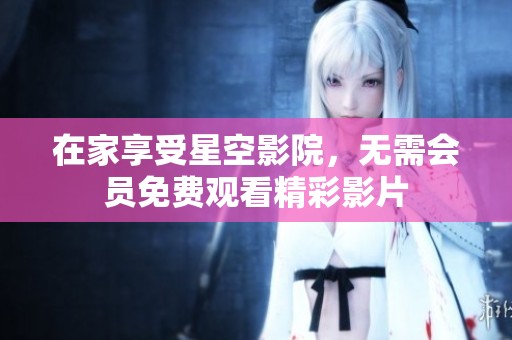 在家享受星空影院，无需会员免费观看精彩影片