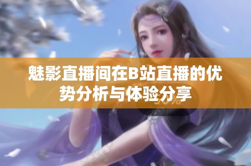 魅影直播间在B站直播的优势分析与体验分享
