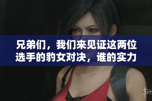 兄弟们，我们来见证这两位选手的豹女对决，谁的实力更胜一筹呢