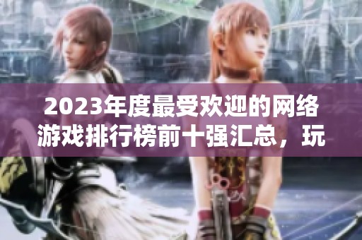 2023年度最受欢迎的网络游戏排行榜前十强汇总，玩家不容错过的精彩选择