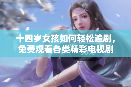 十四岁女孩如何轻松追剧，免费观看各类精彩电视剧