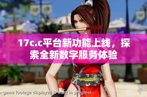 17c.c平台新功能上线，探索全新数字服务体验
