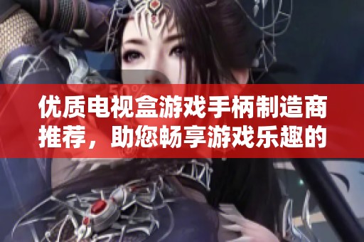 优质电视盒游戏手柄制造商推荐，助您畅享游戏乐趣的企业及合作伙伴选择指南